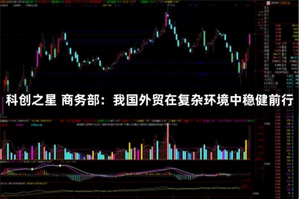 科创之星 商务部：我国外贸在复杂环境中稳健前行