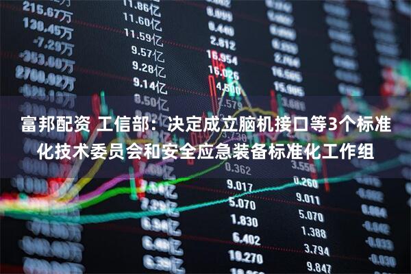 富邦配资 工信部：决定成立脑机接口等3个标准化技术委员会和安全应急装备标准化工作组
