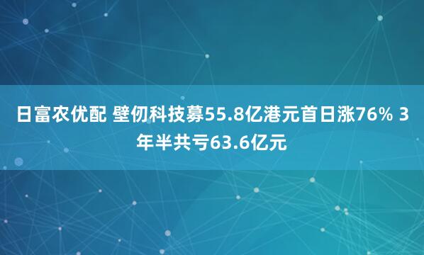 日富农优配 壁仞科技募55.8亿港元首日涨76% 3年半共亏63.6亿元