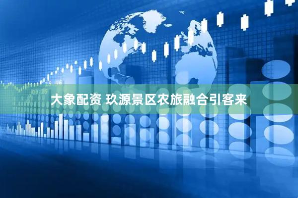 大象配资 玖源景区农旅融合引客来