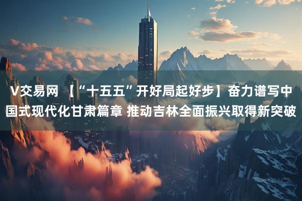 V交易网 【“十五五”开好局起好步】奋力谱写中国式现代化甘肃篇章 推动吉林全面振兴取得新突破