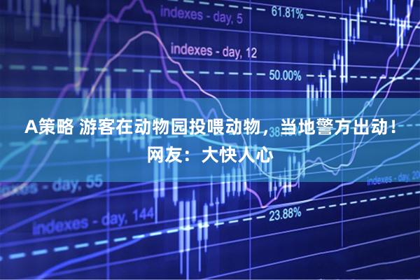 A策略 游客在动物园投喂动物，当地警方出动！网友：大快人心