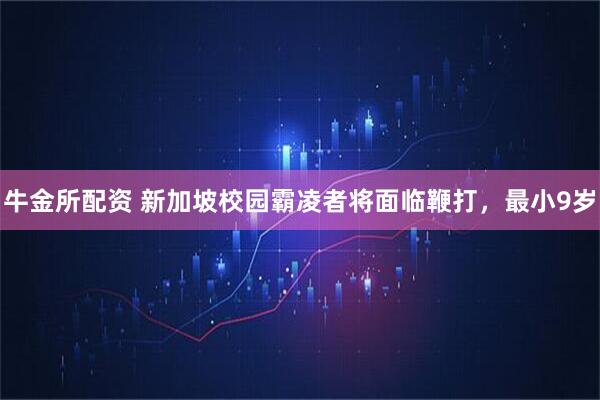 牛金所配资 新加坡校园霸凌者将面临鞭打，最小9岁