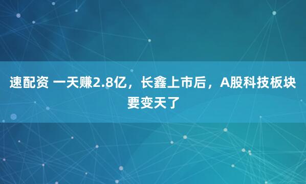 速配资 一天赚2.8亿，长鑫上市后，A股科技板块要变天了