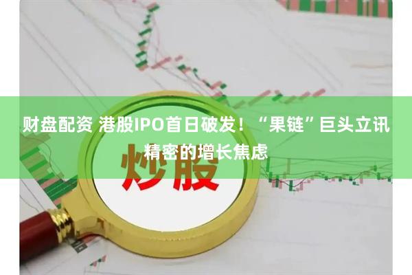 财盘配资 港股IPO首日破发！“果链”巨头立讯精密的增长焦虑